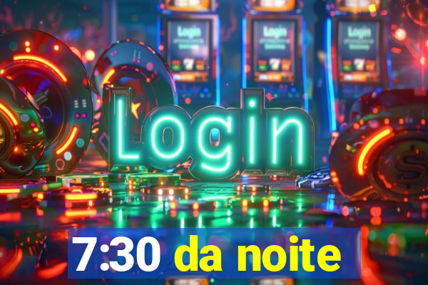 7:30 da noite